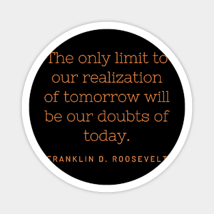 The only limit to our realization of tomorrow will be our doubts of today. Magnet